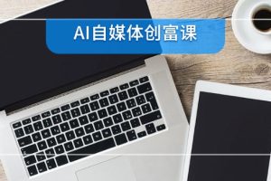 AI自媒体创富课,账号准备到直播带货,零基础22项技能速成