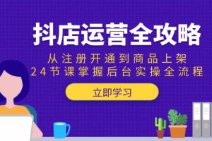抖店运营全攻略：从注册开通到商品上架，24节课掌握后台实操全流程