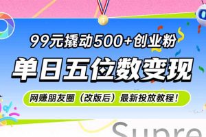 99元撬动500+创业粉，单日五位数变现，网创朋友圈（改版后）最新投放教…