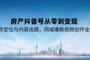 房产抖音号从零到变现，账号定位与内容选题，同城爆款视频创作全攻略