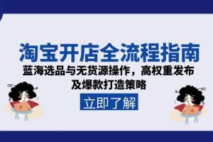淘宝开店全流程指南，蓝海选品与无货源操作，高权重发布及爆款打造策略