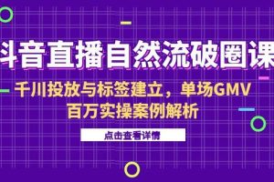 抖音直播自然流破圈课-6月，千川投放与标签建立，单场GMV百万实操案例解析