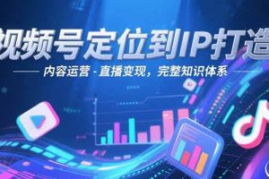 视频号定位到IP打造:账号搭建-内容运营-直播变现,完整知识体系