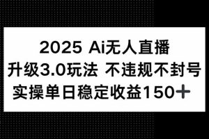 2025 AI无人直播升级3.0玩法，不违规 不封号，单日稳定收益150+
