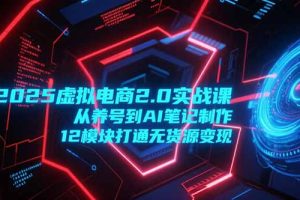 2025虚拟电商2.0实战课，从养号到AI笔记制作，12模块打通无货源变现