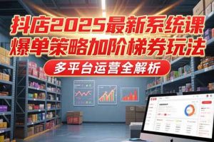 抖店2025最新系统课,爆单策略加阶梯券玩法,多平台运营全解析