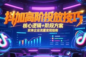 抖加高阶投放技巧，核心逻辑+阶段方案，实体企业流量变现指南