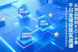 千川全域投放实战课，从测品到ROI计算，掌握短视频+直播全链路投放技巧