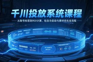 千川投放系统课程，从账号标签到ROI计算，包含冷启动与素材优化全流程