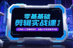 零基础抖音剪辑实战课，从剪映入门到爆款制作，涵盖42节系统教学内容