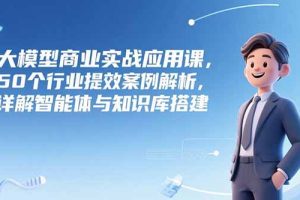 大模型商业实战应用课，50个行业提效案例解析，详解智能体与知识库搭建
