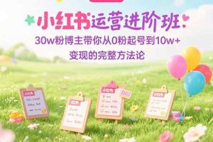 小红书运营进阶班:30w粉博主带你从0粉起号到10w+变现的完整方法论