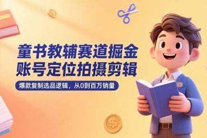 童书教辅赛道掘金，账号定位拍摄剪辑，爆款复制选品逻辑，从0到百万销量