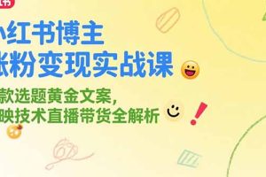 小红书博主涨粉变现实战课，爆款选题黄金文案，剪映技术直播带货全解析