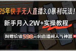 25年快手无人直播3.0暴利玩法！，新手月入2W+实操教程，附赠价值598元…