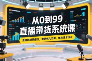 从0到99直播带货系统课，直播间场景搭建，数据优化方案，爆款话术设计