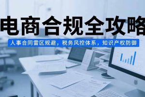 电商合规全攻略，人事合同雷区规避，税务风控体系，知识产权防御