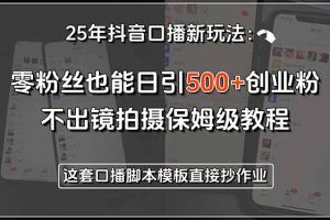 25年抖音口播新玩法：零粉丝也能日引500+创业粉，不出镜拍摄保姆级教程…