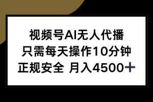 视频号AI无人代播，只需每天操作10分钟，正规安全，月入4500+