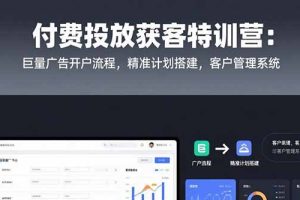 付费投放获客特训营：巨量广告开户流程，精准计划搭建，客户管理系统