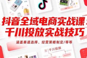 抖音全域电商实战课：千川投放实战技巧，涵盖赛道选择、经营策略制定/等等