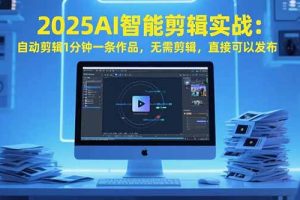 2025AI智能剪辑实战：自动剪辑1分钟一条作品，无需剪辑，直接可以发布