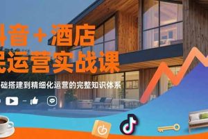 抖音+酒店民宿运营实战课：从基础搭建到精细化运营的完整知识体系