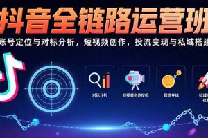 抖音全链路运营班：账号定位与对标分析，短视频创作，投流变现与私域搭建