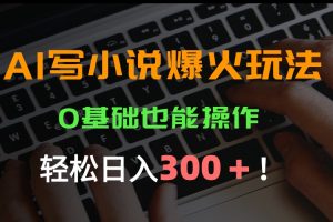 AI写小说爆火玩法，0基础也能操作，日收益轻松300+！