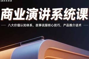 商业演讲系统课：八大价值认知体系，故事说服核心技巧，产品推介话术