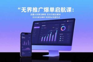 无界推广爆单启航课：流量分发算法解密 后台功能全解析 投放前必知避坑点