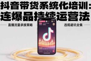 抖音带货系统化培训：连爆品持续运营法，直播流量承接策略，违规避坑全集
