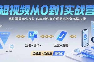 短视频从0到1的实战营：系统覆盖商业定位,内容创作到变现闭环的全链路技能