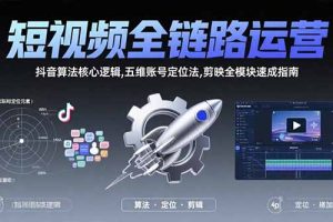 短视频全链路运营：抖音算法核心逻辑,五维账号定位法,剪映全模块速成指南