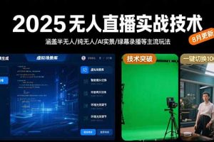 2025无人直播实战技术-8月，涵盖半无人/纯无人/AI实景/绿幕录播等主流玩法