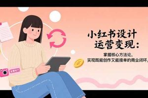 小红书设计运营变现：掌握核心方法论，实现既能创作又能接单的商业闭环