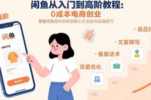 闲鱼从入门到高阶教程：0成本电商创业，掌握闲鱼卖货核心方法论与实战技巧
