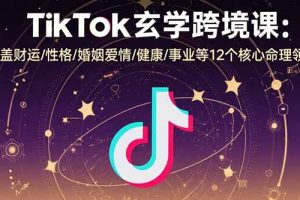 TikTok玄学跨境课：涵盖财运/性格/婚姻爱情/健康/事业等12个核心命理领域