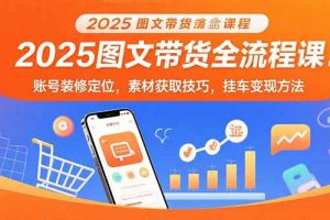 2025图文带货全流程课：账号装修定位，素材获取技巧，挂车变现方法