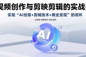 AI视频创作与剪映剪辑的实战指南，实现AI创意+剪辑技术+商业变现的闭环