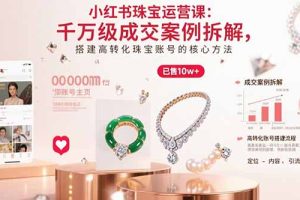 小红书珠宝运营课：千万级成交案例拆解，搭建高转化珠宝账号的核心方法