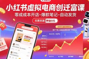 小红书虚拟电商创富课：零成本开店/爆款笔记/自动发货,30天打造被动收入
