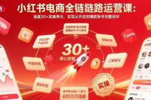 小红书电商全链路运营课：涵盖30+实操单元，实现从开店到爆款账号完整闭环