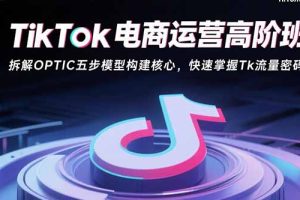 TikTok电商运营高阶班：拆解OPTIC五步模型构建核心，快速掌握Tk流量密码