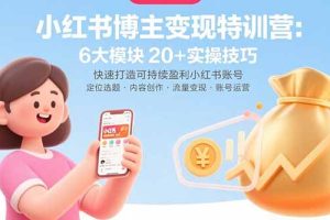 小红书博主变现特训营：6大模块20+实操技巧 快速打造可持续盈利小红书账号