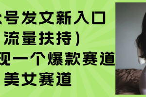 公众号发文新入口（流量扶持），又发现一个爆款赛道：美女赛道