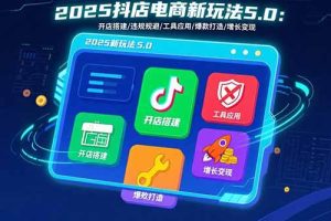 2025抖店电商新玩法5.0：开店搭建/违规规避/工具应用,快速掌握基础运营…