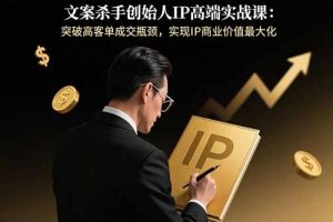 文案杀手创始人IP高端实战课：突破高客单成交瓶颈，实现IP商业价值最大化