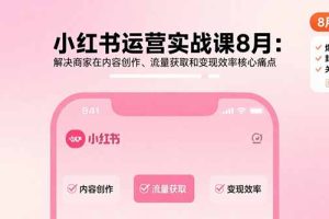 小红书运营实战课8月：解决商家在内容创作、流量获取和变现效率核心痛点