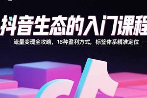 抖音生态的入门课程：流量变现全攻略，16种盈利方式，标签体系精准定位